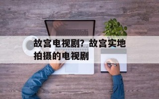 故宫电视剧？故宫实地拍摄的电视剧