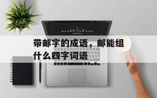 带邮字的成语，邮能组什么四字词语
