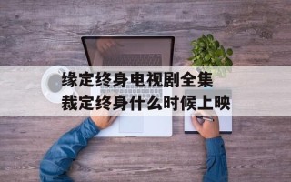 缘定终身电视剧全集 裁定终身什么时候上映