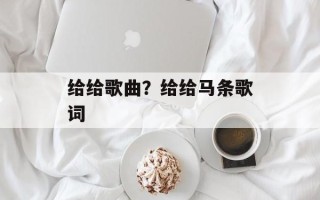 给给歌曲？给给马条歌词