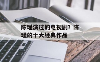 陈瑾演过的电视剧？陈瑾的十大经典作品