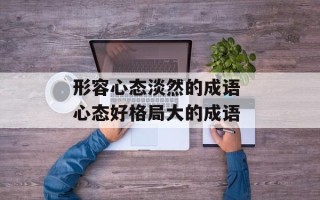 形容心态淡然的成语 心态好格局大的成语