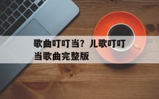 歌曲叮叮当？儿歌叮叮当歌曲完整版