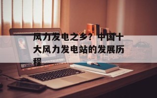 风力发电之乡？中国十大风力发电站的发展历程