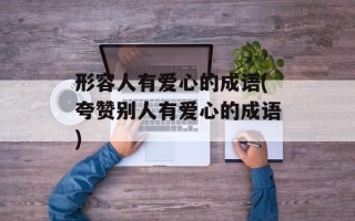 形容人有爱心的成语(夸赞别人有爱心的成语)