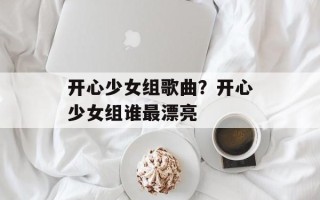 开心少女组歌曲？开心少女组谁最漂亮