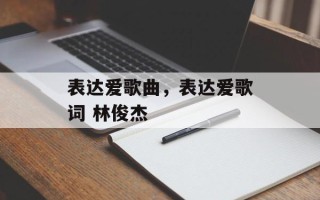 表达爱歌曲，表达爱歌词 林俊杰