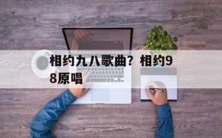 相约九八歌曲？相约98原唱
