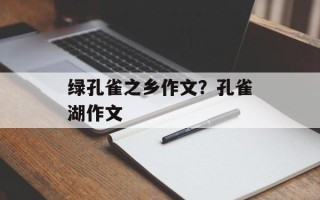 绿孔雀之乡作文？孔雀湖作文