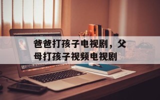 爸爸打孩子电视剧，父母打孩子视频电视剧