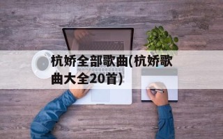 杭娇全部歌曲(杭娇歌曲大全20首)