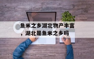 鱼米之乡湖北物产丰富，湖北是鱼米之乡吗