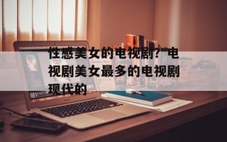 性感美女的电视剧？电视剧美女最多的电视剧现代的