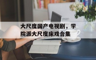 大尺度国产电视剧，学院派大尺度床戏合集