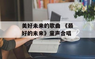 美好未来的歌曲 《最好的未来》童声合唱