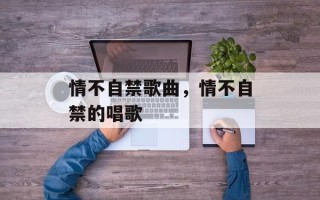 情不自禁歌曲，情不自禁的唱歌