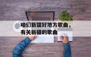 咱们新疆好地方歌曲，有关新疆的歌曲