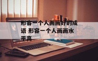 形容一个人画画好的成语 形容一个人画画水平高