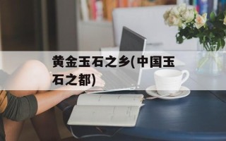 黄金玉石之乡(中国玉石之都)