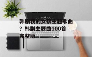 韩剧我的女孩主题歌曲？韩剧主题曲100首完整版