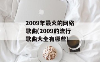 2009年最火的网络歌曲(2009的流行歌曲大全有哪些)