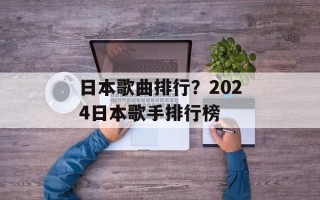 日本歌曲排行？2024日本歌手排行榜