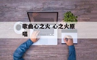 歌曲心之火 心之火原唱