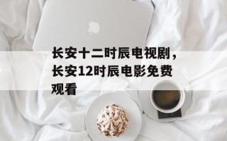 长安十二时辰电视剧，长安12时辰电影免费观看