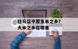 驻马店中原鱼米之乡？大米之乡在哪里