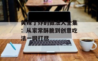 黄辣丁炸的做法大全集：从家常酥脆到创意吃法一网打尽