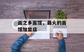 面之乡面馆，最火的面馆加盟店
