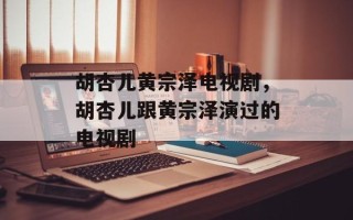胡杏儿黄宗泽电视剧，胡杏儿跟黄宗泽演过的电视剧