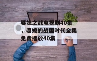 婆媳之战电视剧40集，婆媳的战国时代全集免费播放40集