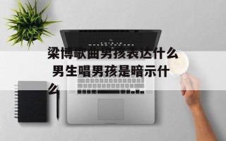 梁博歌曲男孩表达什么 男生唱男孩是暗示什么