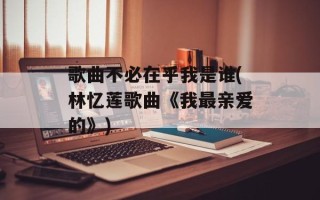 歌曲不必在乎我是谁(林忆莲歌曲《我最亲爱的》)