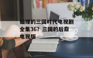 妯娌的三国时代电视剧全集36？三国的后裔电视版
