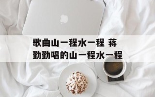 歌曲山一程水一程 蒋勤勤唱的山一程水一程