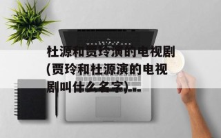 杜源和贾玲演的电视剧(贾玲和杜源演的电视剧叫什么名字)