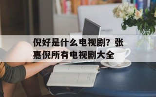 倪好是什么电视剧？张嘉倪所有电视剧大全