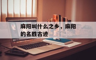麻阳叫什么之乡，麻阳的名胜古迹