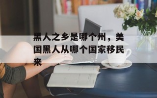 黑人之乡是哪个州，美国黑人从哪个国家移民来