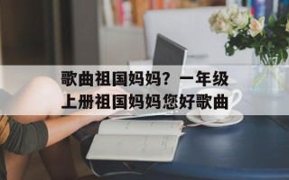 歌曲祖国妈妈？一年级上册祖国妈妈您好歌曲