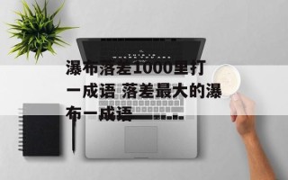 瀑布落差1000里打一成语 落差最大的瀑布一成语