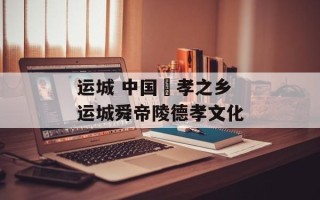 运城 中国徳孝之乡 运城舜帝陵德孝文化