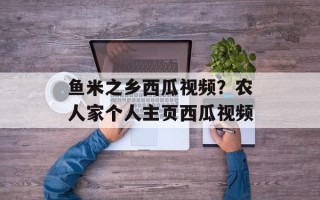 鱼米之乡西瓜视频？农人家个人主页西瓜视频