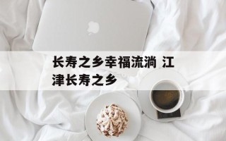 长寿之乡幸福流淌 江津长寿之乡