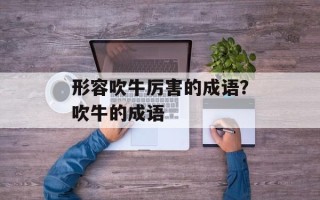形容吹牛厉害的成语？吹牛的成语