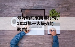 最好听的歌曲排行榜(2023年十大最火的歌曲)