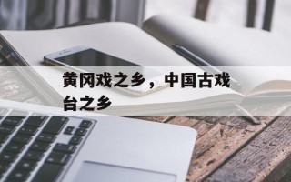 黄冈戏之乡，中国古戏台之乡