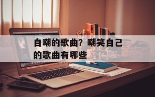自嘲的歌曲？嘲笑自己的歌曲有哪些